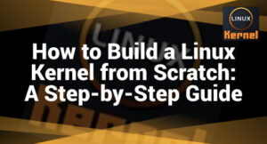 How to Build a Linux Kernel from Scratch: A Step-by-Step Guide – LinuxWays
